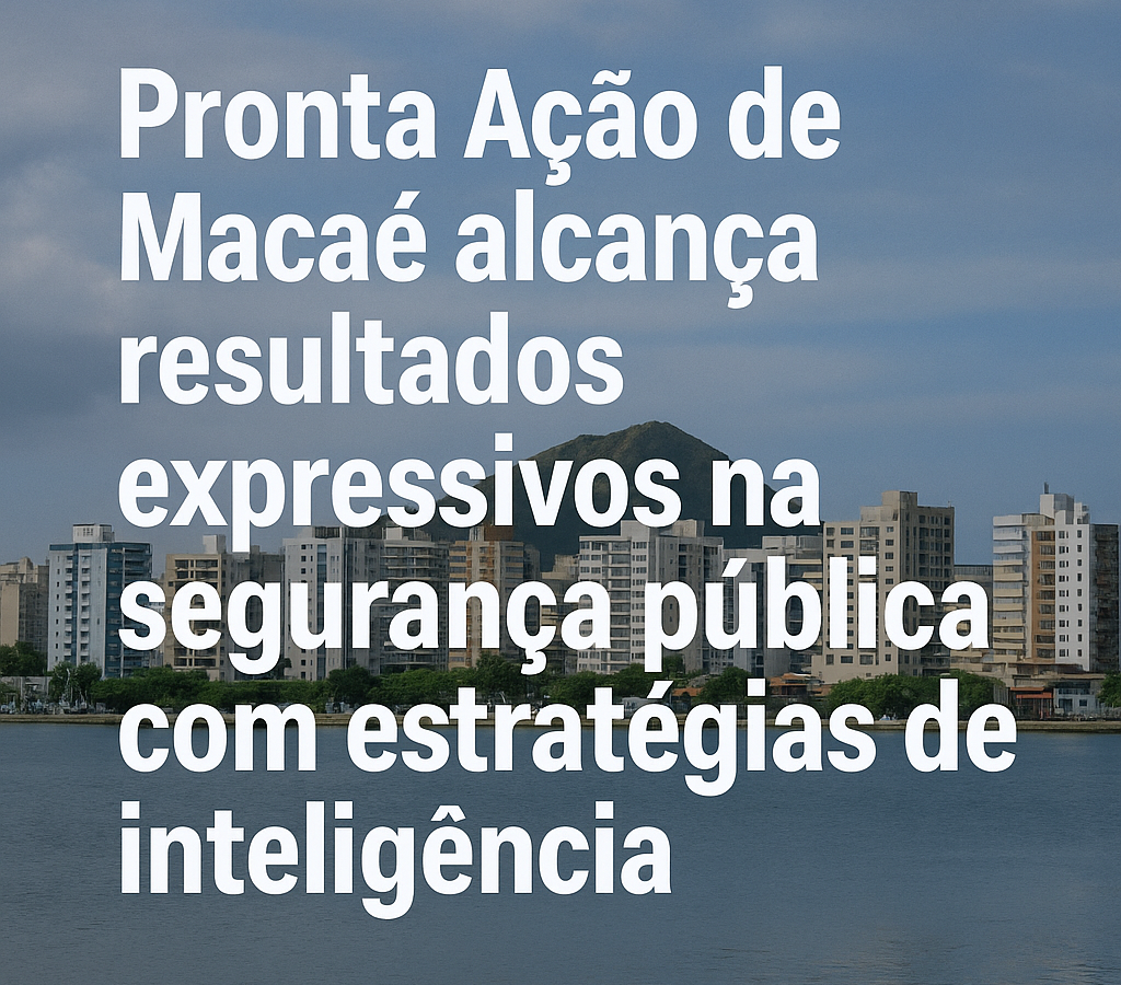 Pronta Ação de Macaé alcança resultados expressivos na segurança pública com estratégias de inteligência