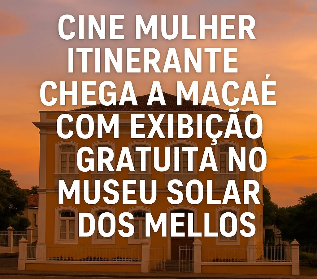 Cine Mulher Itinerante chega a Macaé com exibição gratuita no Museu Solar dos Mellos e celebra o protagonismo feminino na história do Brasil